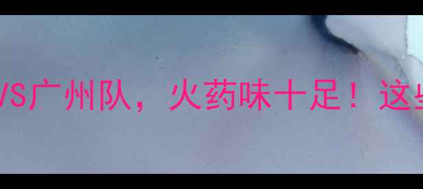 图片 🔥中超焦点战：北京国安VS广州队，火药味十足！这些看点你绝对不能错过🔥2