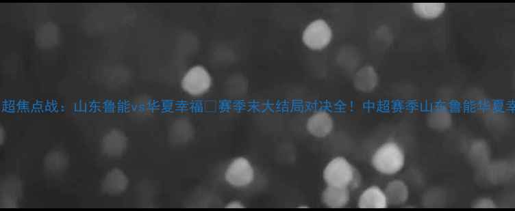 图片 🔥中超焦点战：山东鲁能vs华夏幸福💥赛季末大结局对决全！中超赛季山东鲁能华夏幸福1