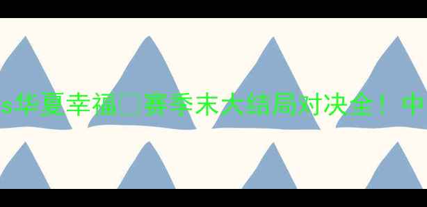 图片 🔥中超焦点战：山东鲁能vs华夏幸福💥赛季末大结局对决全！中超赛季山东鲁能华夏幸福2