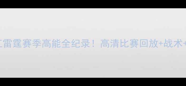 图片 🔥中超焦点武汉长江雷霆赛季高能全纪录！高清比赛回放+战术+球员数据大公开🔥2