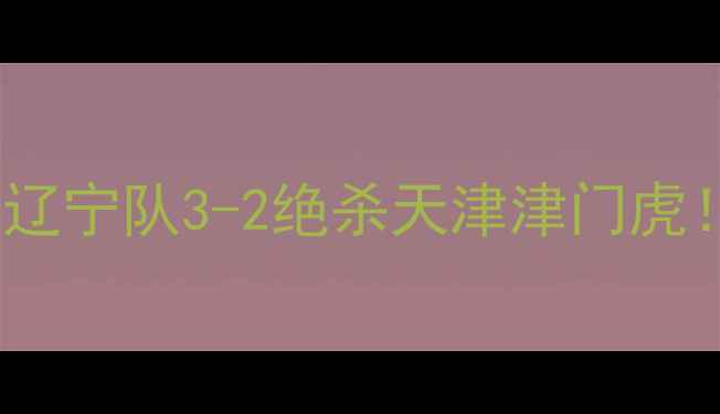 图片 🔥中超补赛直播+回放辽宁队3-2绝杀天津津门虎！高清画质+战术全📺2