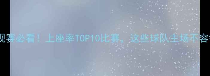 图片 🔥中超观赛必看！上座率TOP10比赛，这些球队主场不容错过！1