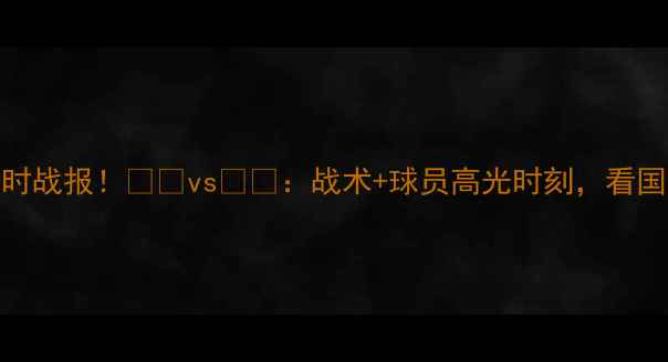图片 🔥中韩大战实时战报！🇨🇳vs🇰🇷：战术+球员高光时刻，看国足如何逆袭！