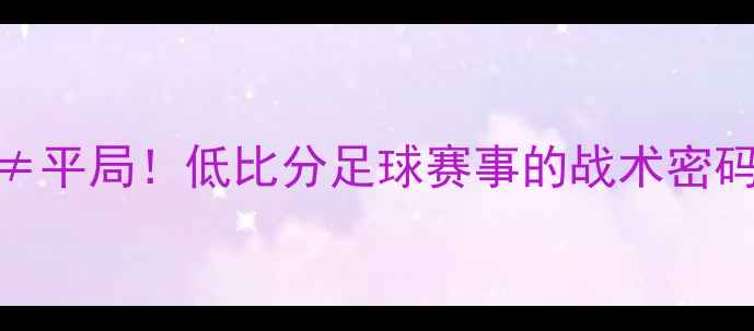 图片 🔥主客差值小≠平局！低比分足球赛事的战术密码与观赛指南🔥