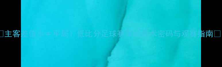 图片 🔥主客差值小≠平局！低比分足球赛事的战术密码与观赛指南🔥1