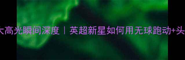 图片 🔥乔纳森·吉布森10大高光瞬间深度｜英超新星如何用无球跑动+头球技术征服足坛⚽️1
