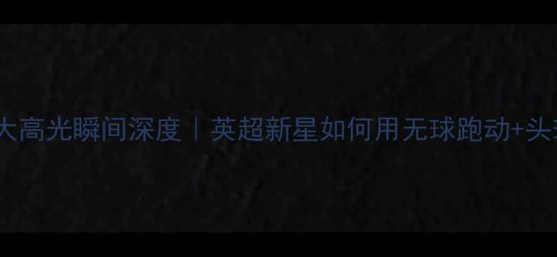 图片 🔥乔纳森·吉布森10大高光瞬间深度｜英超新星如何用无球跑动+头球技术征服足坛⚽️2