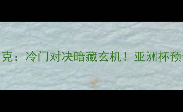 图片 🔥也门VS乌兹别克：冷门对决暗藏玄机！亚洲杯预选赛必看理由🔥