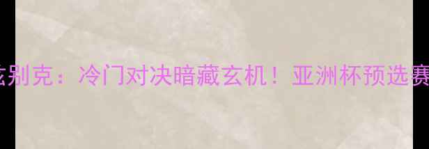 图片 🔥也门VS乌兹别克：冷门对决暗藏玄机！亚洲杯预选赛必看理由🔥2