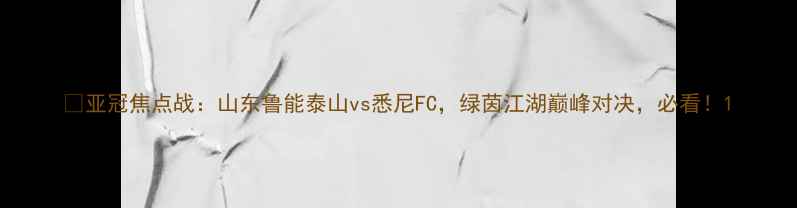 图片 🔥亚冠焦点战：山东鲁能泰山vs悉尼FC，绿茵江湖巅峰对决，必看！1