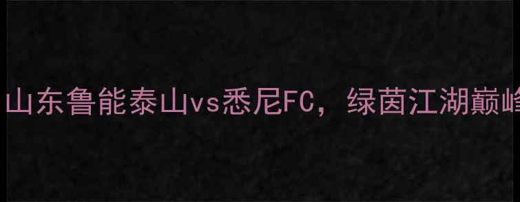图片 🔥亚冠焦点战：山东鲁能泰山vs悉尼FC，绿茵江湖巅峰对决，必看！2