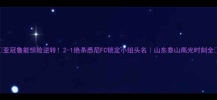 图片 🔥亚冠鲁能惊险逆转！2-1绝杀悉尼FC锁定小组头名｜山东泰山高光时刻全🏆