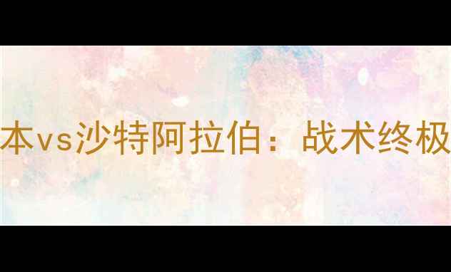 图片 🔥亚洲杯决赛！日本vs沙特阿拉伯：战术终极对决与胜负预测🔥
