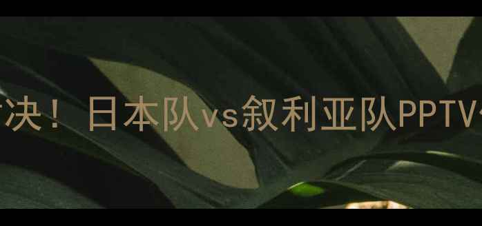 图片 🔥亚洲杯巅峰对决！日本队vs叙利亚队PPTV体育直播指南🔥