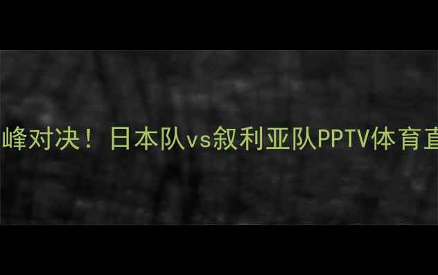 图片 🔥亚洲杯巅峰对决！日本队vs叙利亚队PPTV体育直播指南🔥1