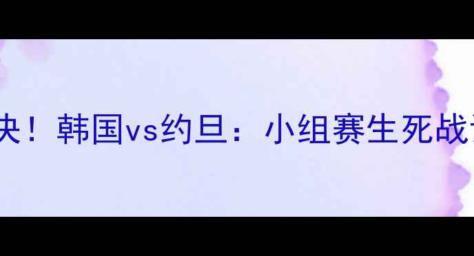 图片 🔥亚洲杯终极对决！韩国vs约旦：小组赛生死战谁将晋级？⚽️1