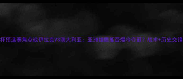 图片 🔥亚洲杯预选赛焦点战伊拉克VS澳大利亚：亚洲雄鹰能否爆冷夺冠？战术+历史交锋全攻略