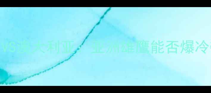 图片 🔥亚洲杯预选赛焦点战伊拉克VS澳大利亚：亚洲雄鹰能否爆冷夺冠？战术+历史交锋全攻略1