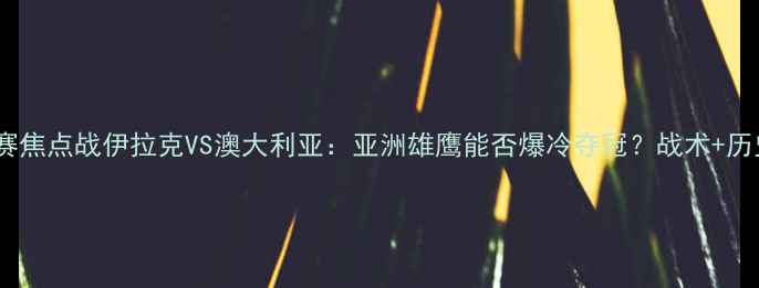 图片 🔥亚洲杯预选赛焦点战伊拉克VS澳大利亚：亚洲雄鹰能否爆冷夺冠？战术+历史交锋全攻略2