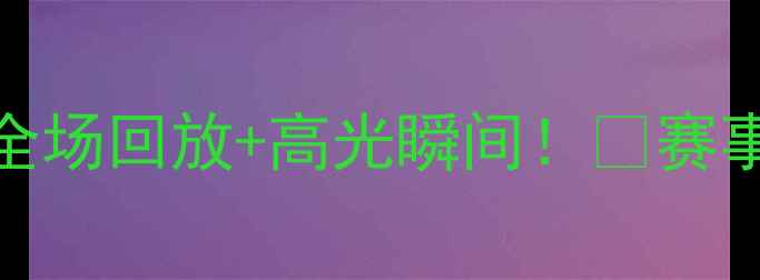 图片 🔥亚洲杯高清全场回放+高光瞬间！🔥赛事集锦+战术📺1