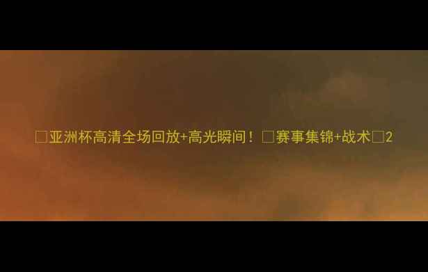 图片 🔥亚洲杯高清全场回放+高光瞬间！🔥赛事集锦+战术📺2