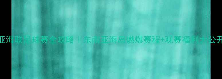 图片 🔥亚海联足球赛全攻略｜东南亚海岛燃爆赛程+观赛福利大公开🏆