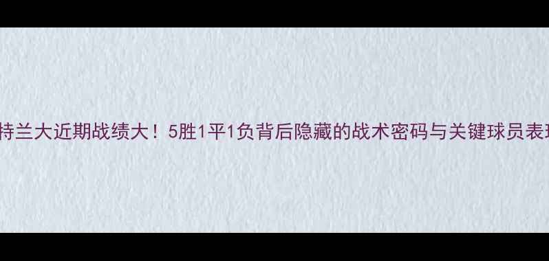 图片 🔥亚特兰大近期战绩大！5胜1平1负背后隐藏的战术密码与关键球员表现🔥2