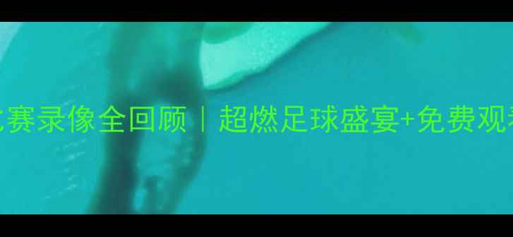 图片 🔥亚锦赛高清比赛录像全回顾｜超燃足球盛宴+免费观看渠道大公开🌟