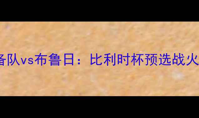 图片 🔥亨克后备队vs布鲁日：比利时杯预选战火重燃！🔥2
