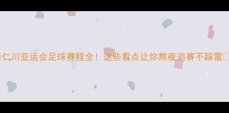 图片 🔥仁川亚运会足球赛程全！这些看点让你熬夜追赛不踩雷🔥1