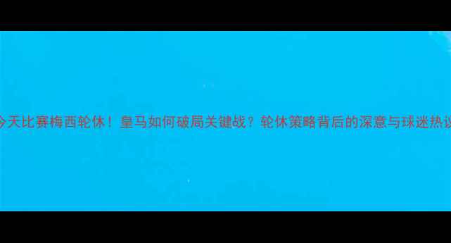 图片 🔥今天比赛梅西轮休！皇马如何破局关键战？轮休策略背后的深意与球迷热议🔥