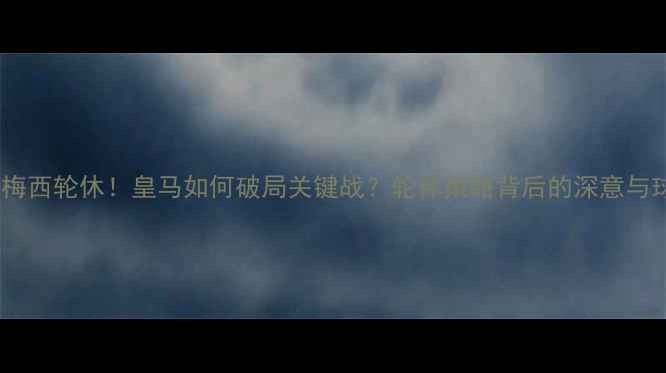 图片 🔥今天比赛梅西轮休！皇马如何破局关键战？轮休策略背后的深意与球迷热议🔥2