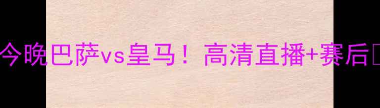 图片 🔥今晚巴萨vs皇马！高清直播+赛后🔥2
