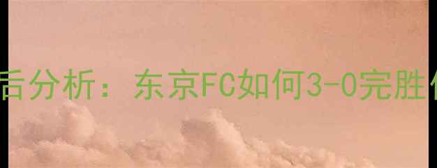 图片 🔥仙台vs东京赛后分析：东京FC如何3-0完胜仙台维京人？🔥2