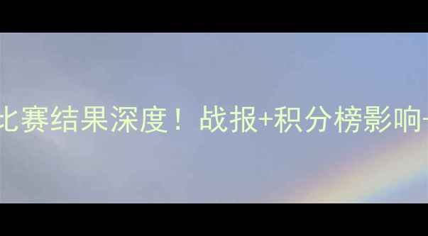 图片 🔥伊拉克vs巴林比赛结果深度！战报+积分榜影响+未来展望必看！