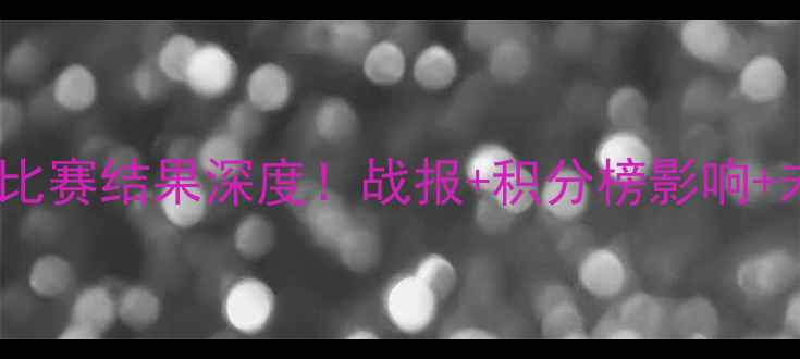 图片 🔥伊拉克vs巴林比赛结果深度！战报+积分榜影响+未来展望必看！2