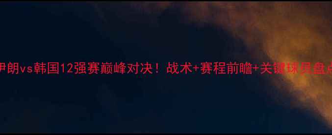 图片 🔥伊朗vs韩国12强赛巅峰对决！战术+赛程前瞻+关键球员盘点🔥