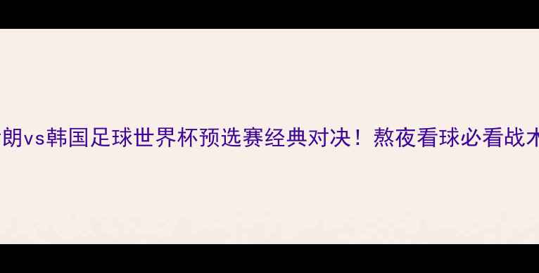 图片 🔥伊朗vs韩国足球世界杯预选赛经典对决！熬夜看球必看战术💥1