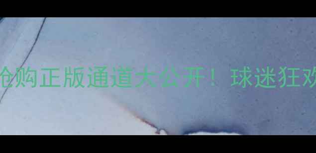 图片 🔥佳兆业足球赛门票限时抢购正版通道大公开！球迷狂欢指南+观赛攻略全攻略🔥2