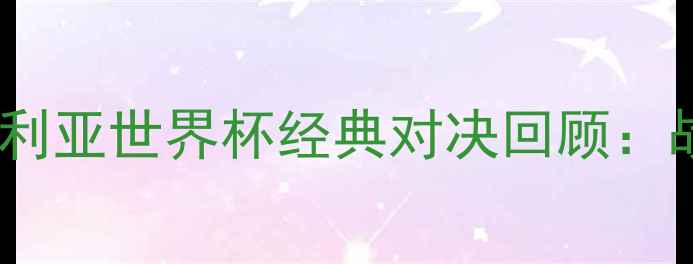图片 🔥克罗地亚vs尼日利亚世界杯经典对决回顾：战术+历史交锋数据