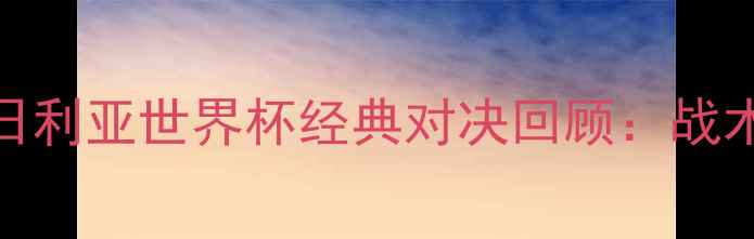 图片 🔥克罗地亚vs尼日利亚世界杯经典对决回顾：战术+历史交锋数据2