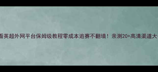 图片 🔥免费看英超外网平台保姆级教程零成本追赛不翻墙！亲测20+高清渠道大公开🔥2