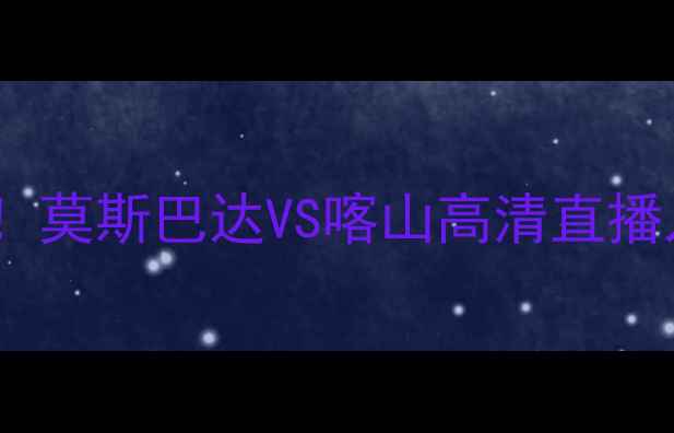 图片 🔥全网首发俄超巅峰对决！莫斯巴达VS喀山高清直播入口+深度（附观赛指南）
