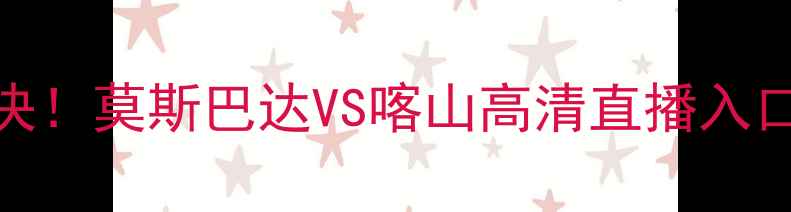 图片 🔥全网首发俄超巅峰对决！莫斯巴达VS喀山高清直播入口+深度（附观赛指南）2