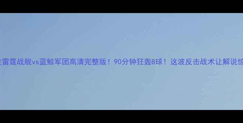 图片 🔥全网首发雷霆战舰vs蓝鲸军团高清完整版！90分钟狂轰8球！这波反击战术让解说惊掉下巴！2