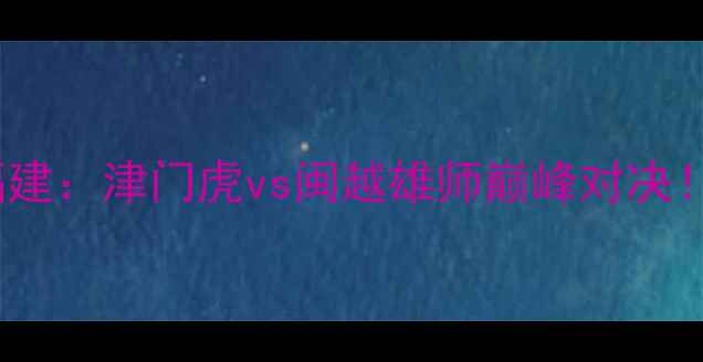 图片 🔥全运会男足预选赛天津vs福建：津门虎vs闽越雄师巅峰对决！战术拆解+高光时刻全回顾✨