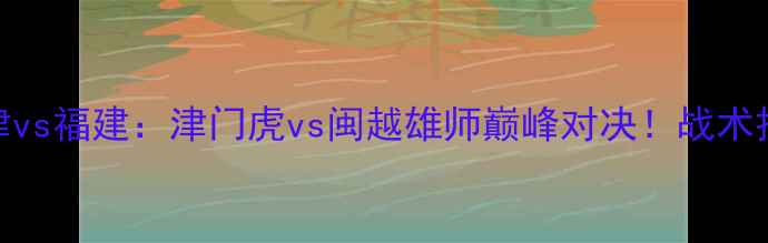 图片 🔥全运会男足预选赛天津vs福建：津门虎vs闽越雄师巅峰对决！战术拆解+高光时刻全回顾✨2