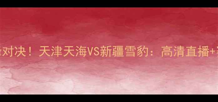 图片 🔥全运会足球巅峰对决！天津天海VS新疆雪豹：高清直播+赛程时间全攻略🏆
