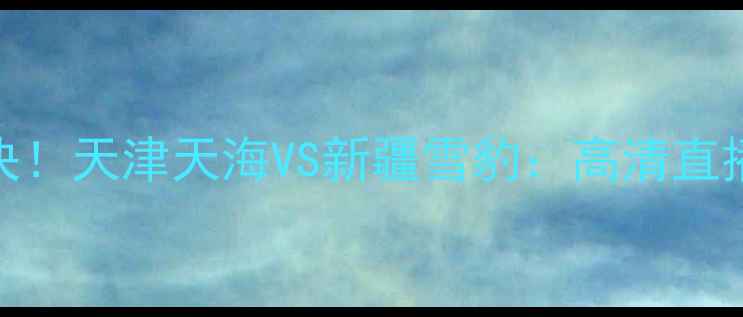 图片 🔥全运会足球巅峰对决！天津天海VS新疆雪豹：高清直播+赛程时间全攻略🏆1