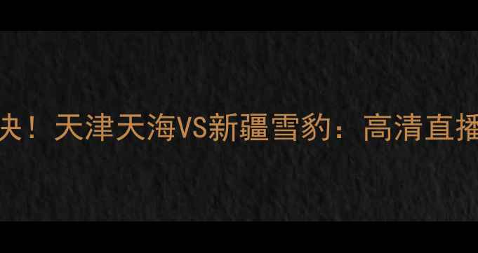 图片 🔥全运会足球巅峰对决！天津天海VS新疆雪豹：高清直播+赛程时间全攻略🏆2